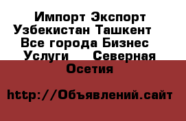 Импорт-Экспорт Узбекистан Ташкент  - Все города Бизнес » Услуги   . Северная Осетия